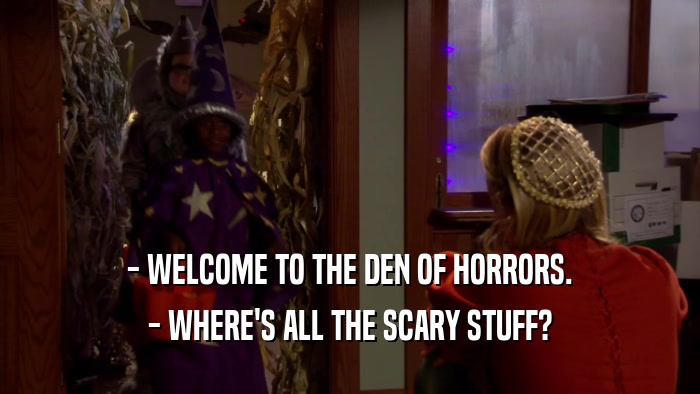 - WELCOME TO THE DEN OF HORRORS. - WHERE'S ALL THE SCARY STUFF? 