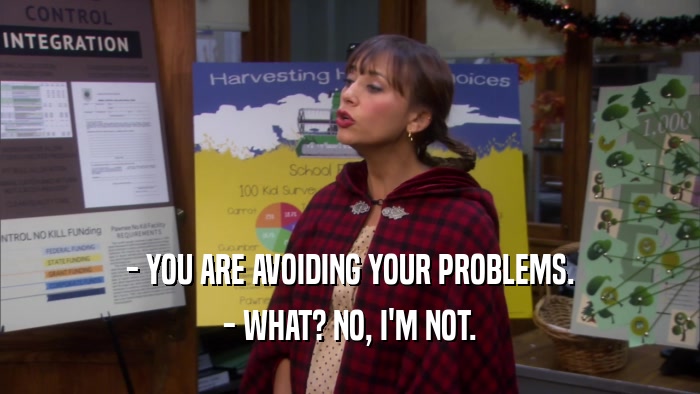 - YOU ARE AVOIDING YOUR PROBLEMS. - WHAT? NO, I'M NOT. 