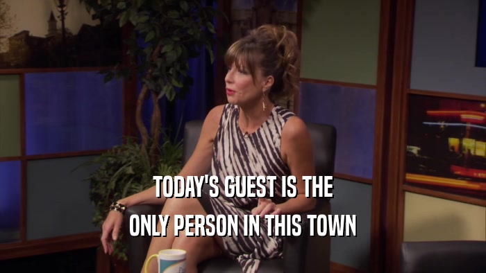 TODAY'S GUEST IS THE ONLY PERSON IN THIS TOWN 