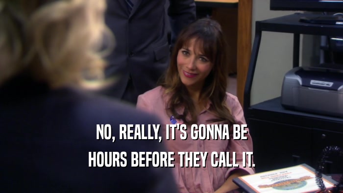 NO, REALLY, IT'S GONNA BE HOURS BEFORE THEY CALL IT. 