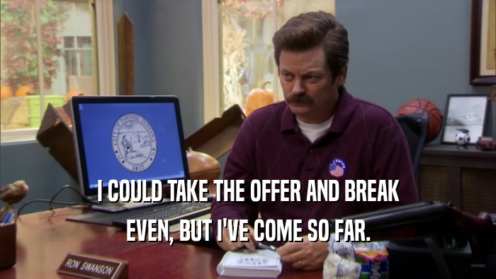 I COULD TAKE THE OFFER AND BREAK EVEN, BUT I'VE COME SO FAR. 