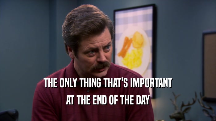 THE ONLY THING THAT'S IMPORTANT AT THE END OF THE DAY 