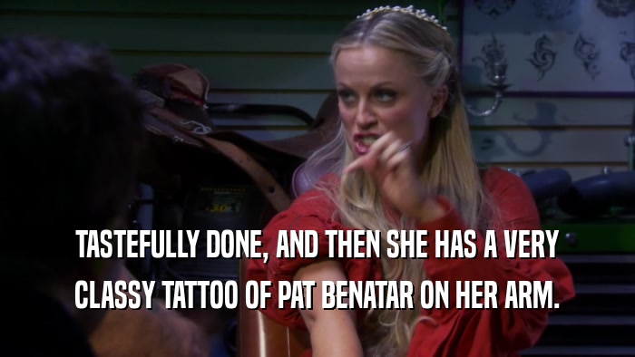 TASTEFULLY DONE, AND THEN SHE HAS A VERY CLASSY TATTOO OF PAT BENATAR ON HER ARM. 