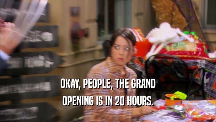 OKAY, PEOPLE, THE GRAND OPENING IS IN 20 HOURS. 