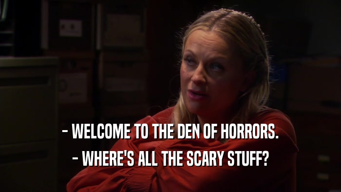 - WELCOME TO THE DEN OF HORRORS. - WHERE'S ALL THE SCARY STUFF? 