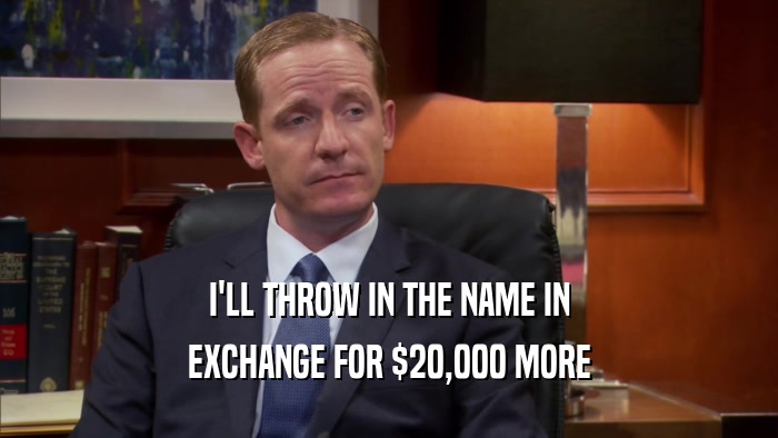 I'LL THROW IN THE NAME IN EXCHANGE FOR $20,000 MORE 