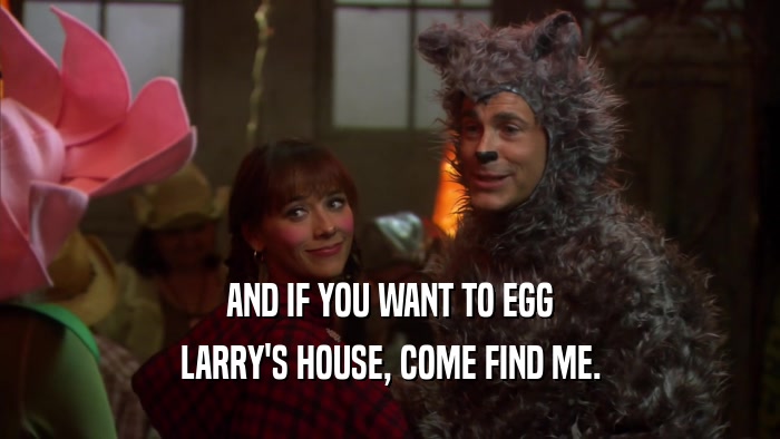 AND IF YOU WANT TO EGG LARRY'S HOUSE, COME FIND ME. 