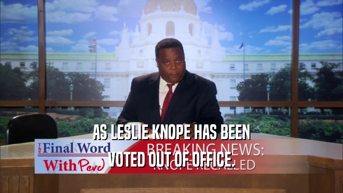 AS LESLIE KNOPE HAS BEEN VOTED OUT OF OFFICE. 