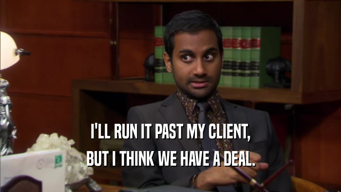 I'LL RUN IT PAST MY CLIENT, BUT I THINK WE HAVE A DEAL. 