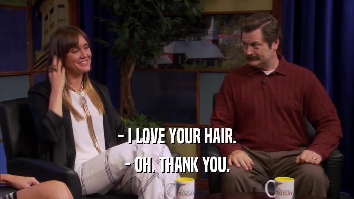 - I LOVE YOUR HAIR. - OH. THANK YOU. 