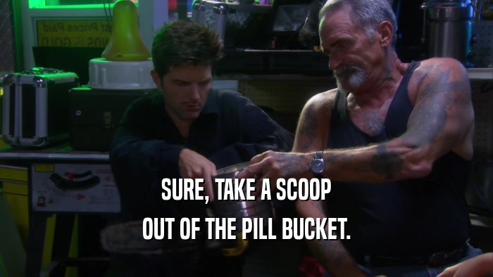 SURE, TAKE A SCOOP OUT OF THE PILL BUCKET. 