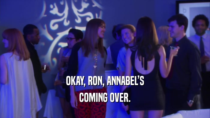 OKAY, RON, ANNABELS COMING OVER. 