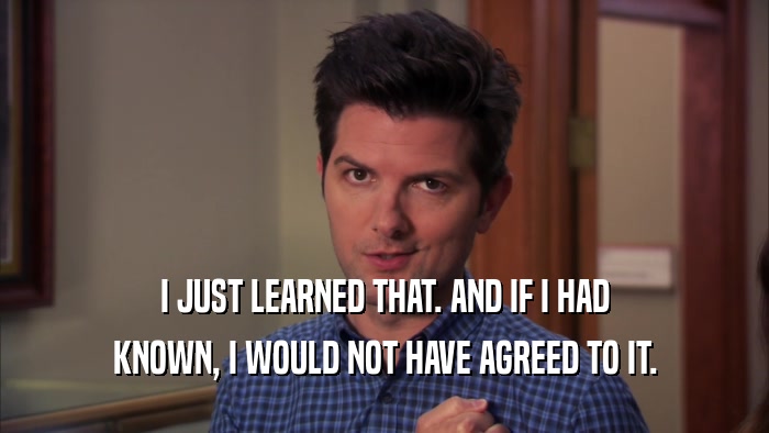 I JUST LEARNED THAT. AND IF I HAD KNOWN, I WOULD NOT HAVE AGREED TO IT. 