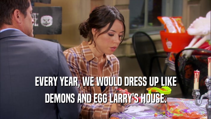 EVERY YEAR, WE WOULD DRESS UP LIKE DEMONS AND EGG LARRY'S HOUSE. 