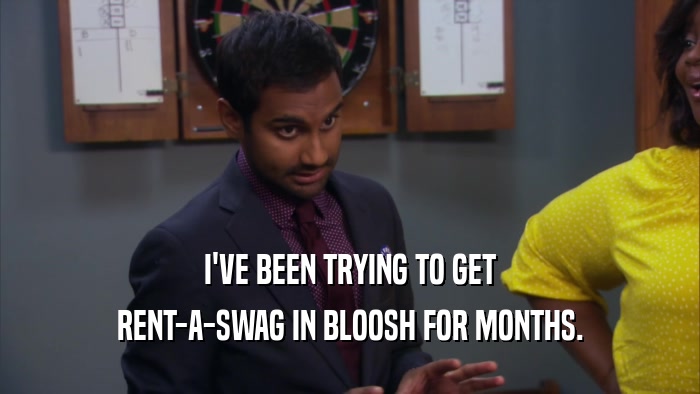 I'VE BEEN TRYING TO GET RENT-A-SWAG IN BLOOSH FOR MONTHS. 
