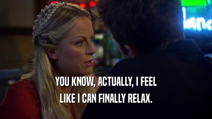 YOU KNOW, ACTUALLY, I FEEL LIKE I CAN FINALLY RELAX. 