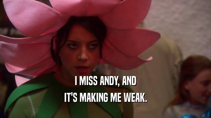 I MISS ANDY, AND IT'S MAKING ME WEAK. 