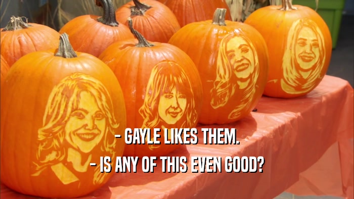 - GAYLE LIKES THEM. - IS ANY OF THIS EVEN GOOD? 