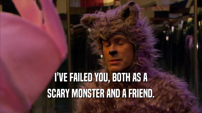 I'VE FAILED YOU, BOTH AS A SCARY MONSTER AND A FRIEND. 