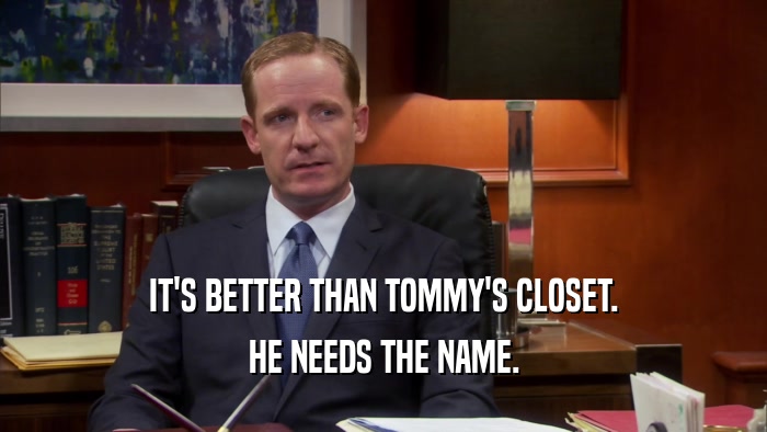 IT'S BETTER THAN TOMMY'S CLOSET. HE NEEDS THE NAME. 