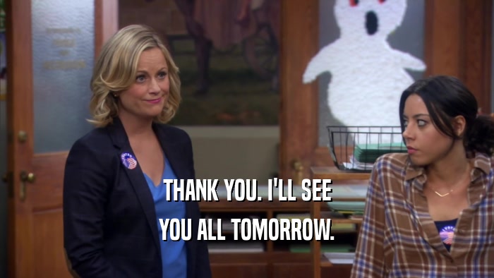 THANK YOU. I'LL SEE YOU ALL TOMORROW. 