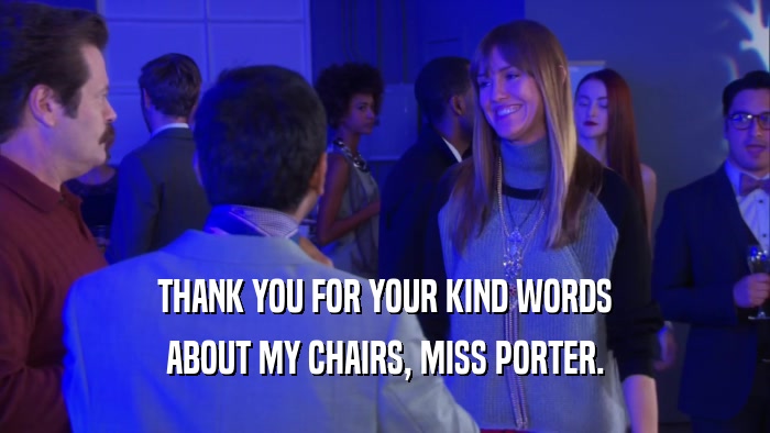THANK YOU FOR YOUR KIND WORDS ABOUT MY CHAIRS, MISS PORTER. 