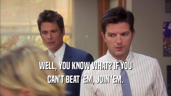 WELL, YOU KNOW WHAT? IF YOU CAN'T BEAT 'EM, JOIN 'EM. 