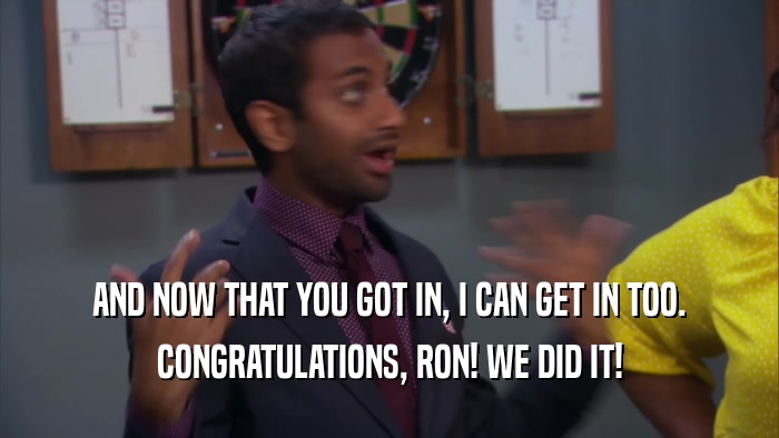 AND NOW THAT YOU GOT IN, I CAN GET IN TOO. CONGRATULATIONS, RON! WE DID IT! 