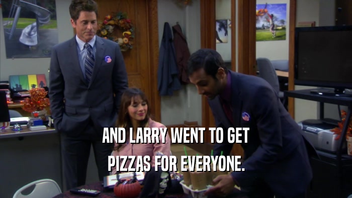 AND LARRY WENT TO GET PIZZAS FOR EVERYONE. 