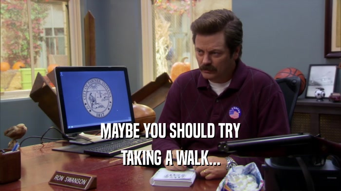 MAYBE YOU SHOULD TRY TAKING A WALK... 