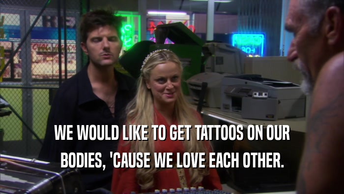 WE WOULD LIKE TO GET TATTOOS ON OUR BODIES, 'CAUSE WE LOVE EACH OTHER. 