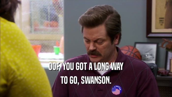 OOF, YOU GOT A LONG WAY TO GO, SWANSON. 