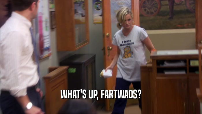 WHAT'S UP, FARTWADS?  