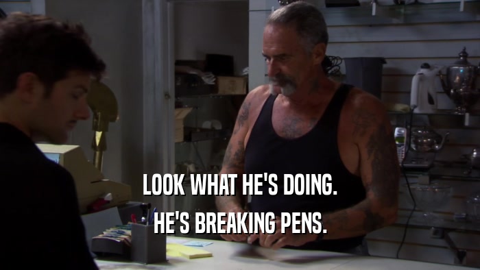 LOOK WHAT HE'S DOING. HE'S BREAKING PENS. 