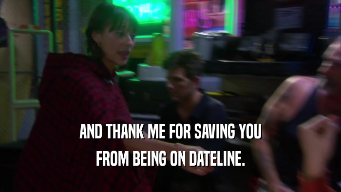 AND THANK ME FOR SAVING YOU FROM BEING ON DATELINE. 
