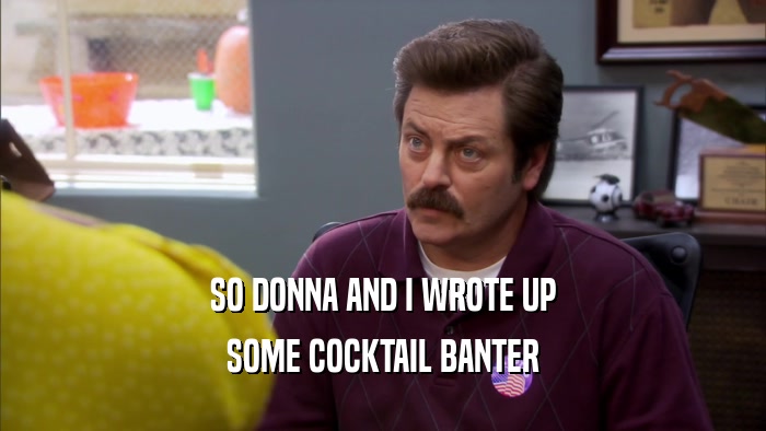 SO DONNA AND I WROTE UP SOME COCKTAIL BANTER 