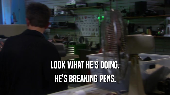 LOOK WHAT HE'S DOING. HE'S BREAKING PENS. 