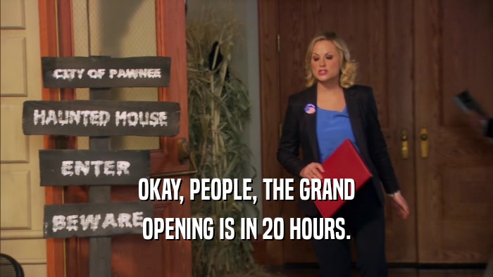 OKAY, PEOPLE, THE GRAND OPENING IS IN 20 HOURS. 