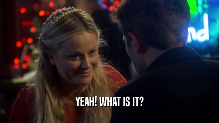 YEAH! WHAT IS IT?  