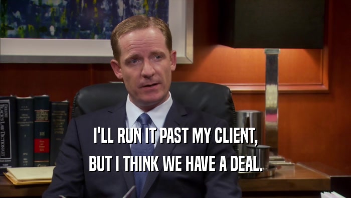 I'LL RUN IT PAST MY CLIENT, BUT I THINK WE HAVE A DEAL. 