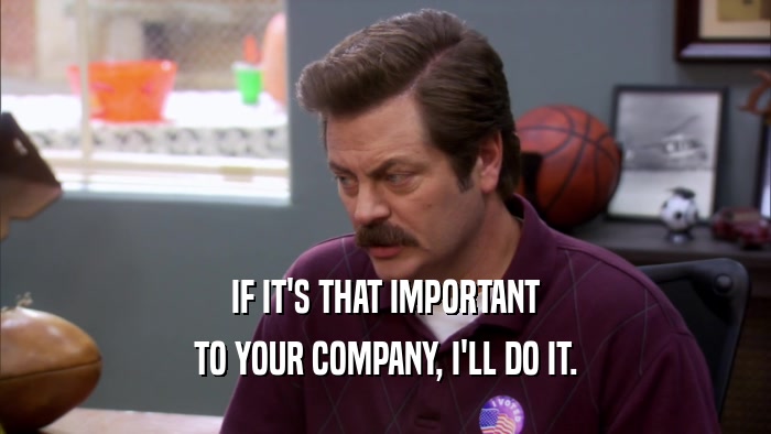 IF IT'S THAT IMPORTANT TO YOUR COMPANY, I'LL DO IT. 