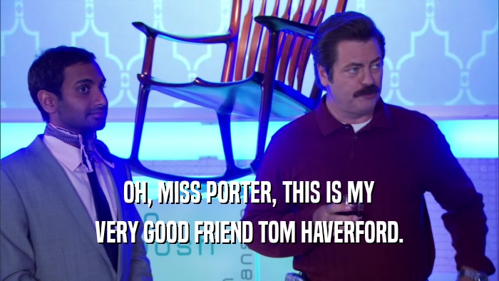 OH, MISS PORTER, THIS IS MY VERY GOOD FRIEND TOM HAVERFORD. 
