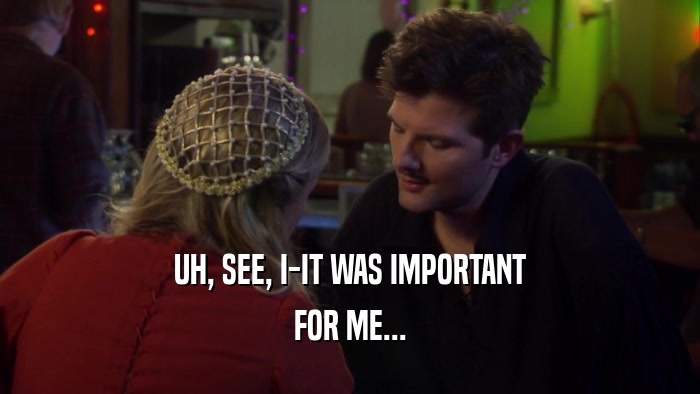 UH, SEE, I-IT WAS IMPORTANT FOR ME... 