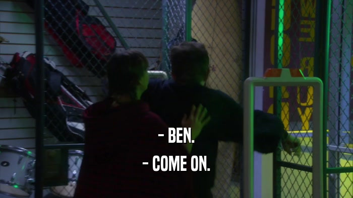 - BEN. - COME ON. 