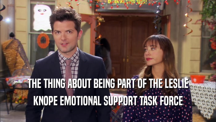 THE THING ABOUT BEING PART OF THE LESLIE
 KNOPE EMOTIONAL SUPPORT TASK FORCE
 