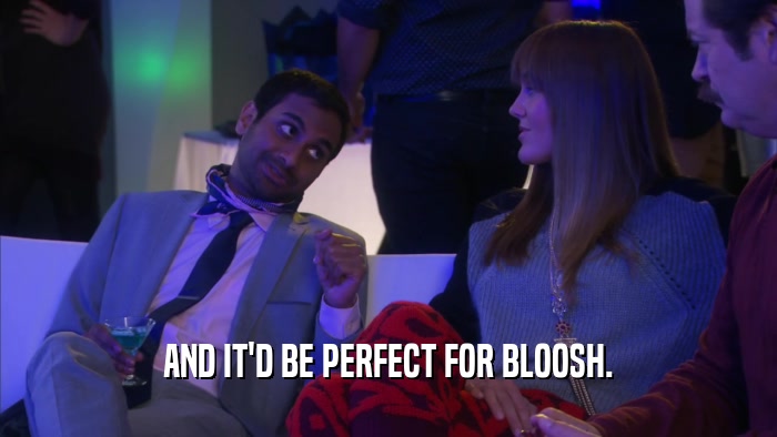 AND IT'D BE PERFECT FOR BLOOSH.  