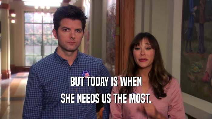 BUT TODAY IS WHEN SHE NEEDS US THE MOST. 
