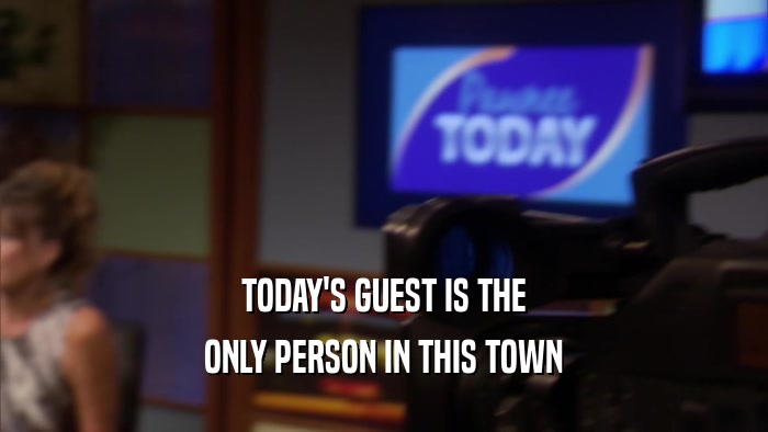TODAY'S GUEST IS THE ONLY PERSON IN THIS TOWN 