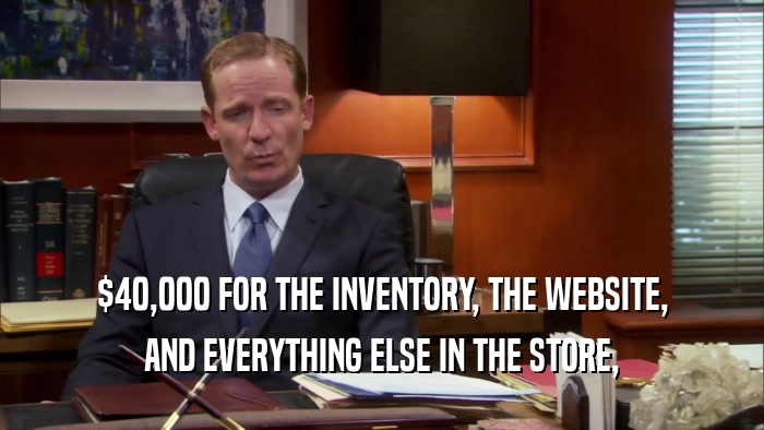 $40,000 FOR THE INVENTORY, THE WEBSITE, AND EVERYTHING ELSE IN THE STORE, 