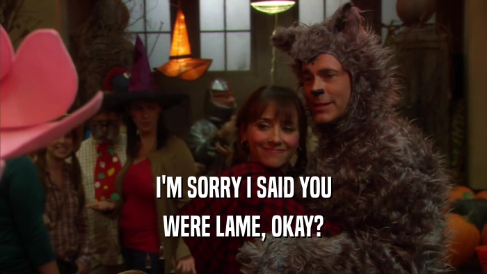 I'M SORRY I SAID YOU WERE LAME, OKAY? 